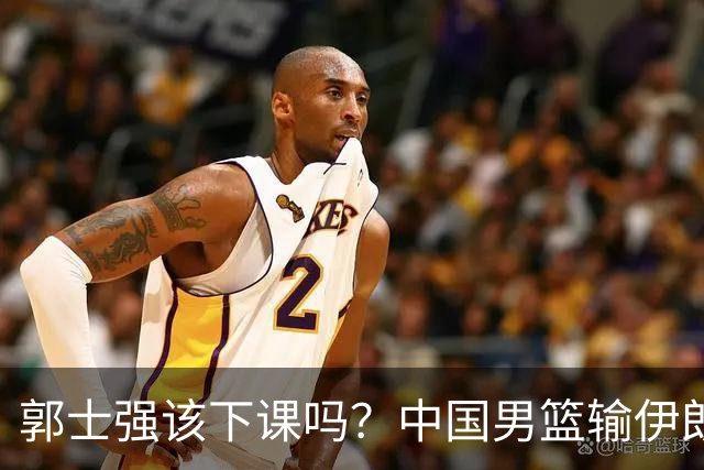 郭士强该下课吗？中国男篮输伊朗 胡明轩2中0+4失误 篮球比足球还差
